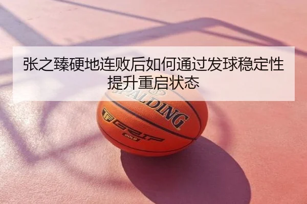 张之臻硬地连败后如何通过发球稳定性提升重启状态