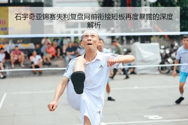 石宇奇亚锦赛失利复盘网前衔接短板再度暴露的深度解析