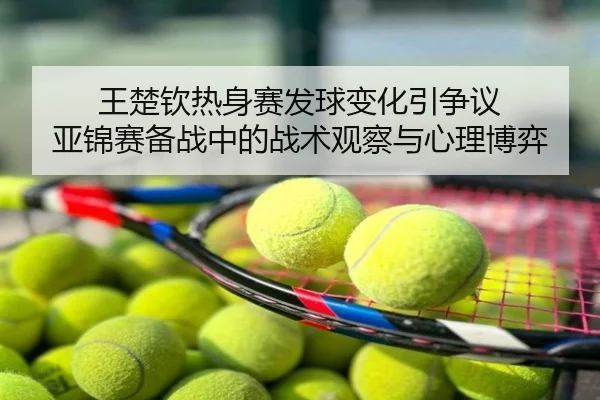 王楚钦热身赛发球变化引争议 亚锦赛备战中的战术观察与心理博弈